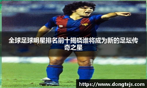 全球足球明星排名前十揭晓谁将成为新的足坛传奇之星