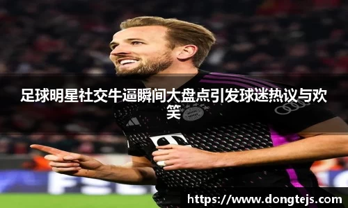足球明星社交牛逼瞬间大盘点引发球迷热议与欢笑